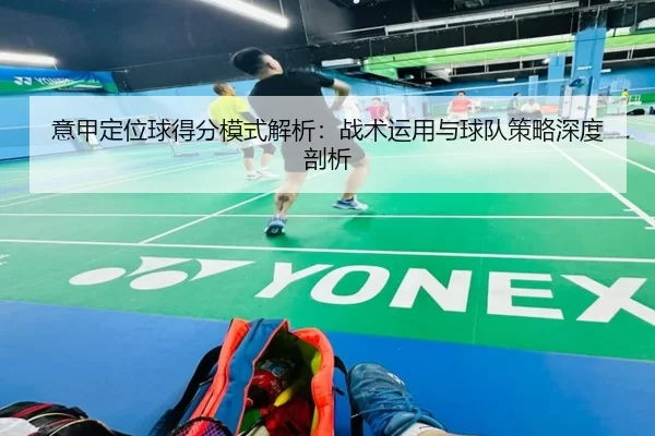 意甲定位球得分模式解析：战术运用与球队策略深度剖析