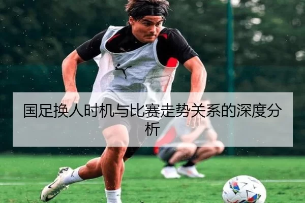 国足换人时机与比赛走势关系的深度分析